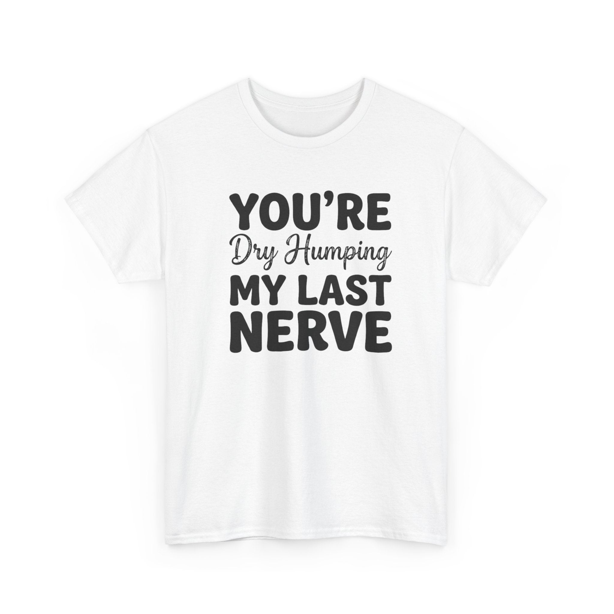 Graphic Tee — "You're Dry Humping My Last Nerve" Funny Sarcastic Shirt