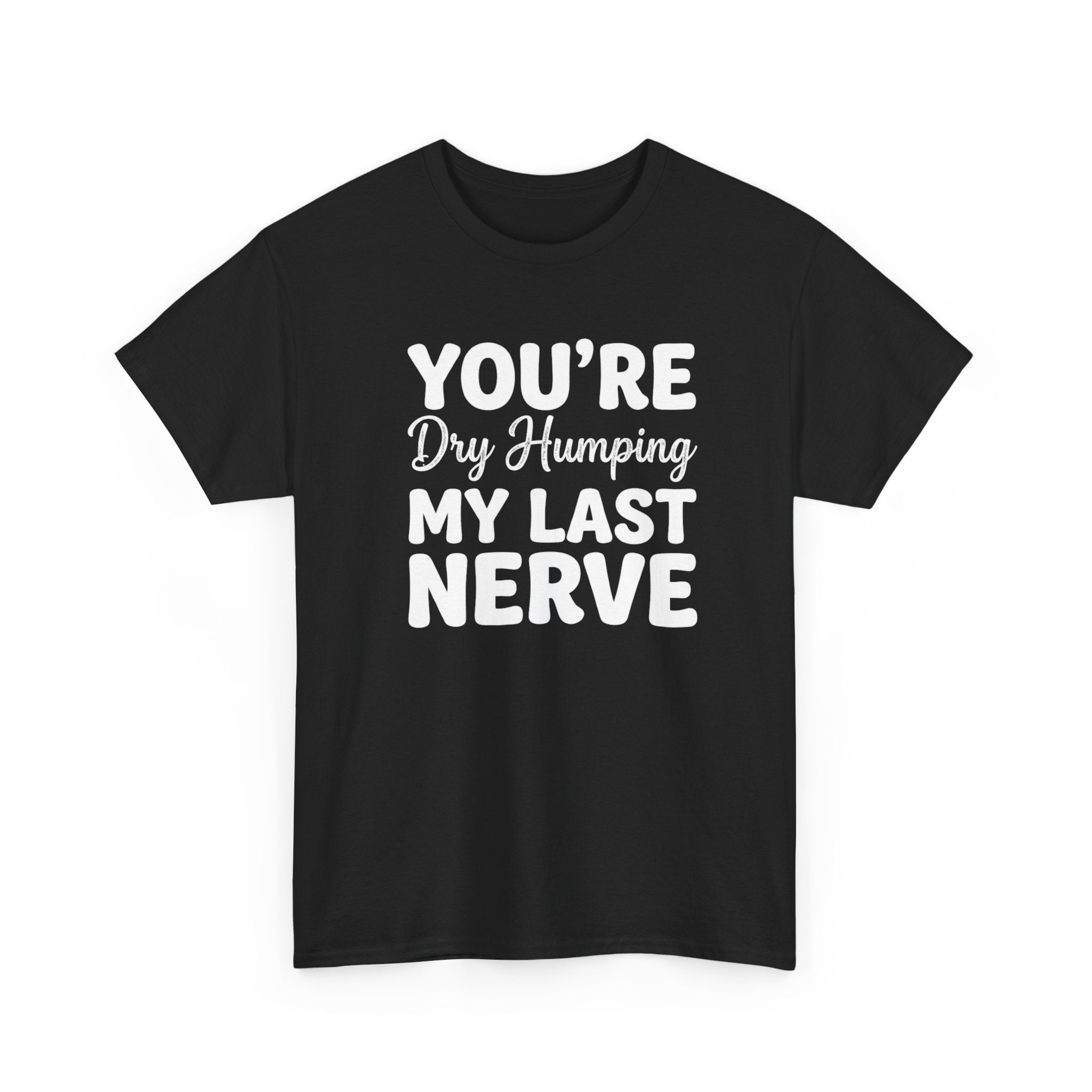 Graphic Tee — "You're Dry Humping My Last Nerve" Funny Sarcastic Shirt